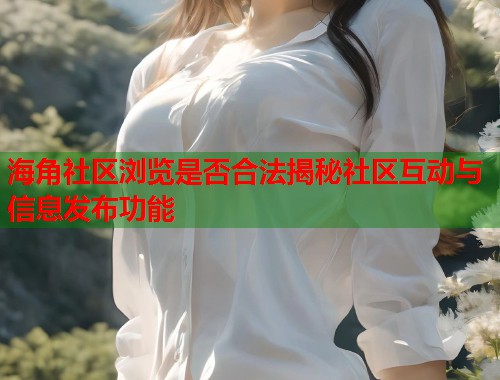 海角社区浏览是否合法揭秘社区互动与信息发布功能  第1张