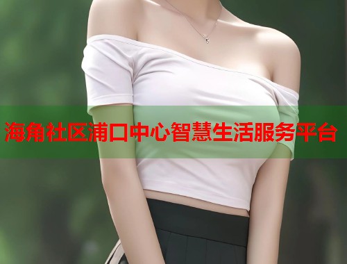 海角社区浦口中心智慧生活服务平台  第1张