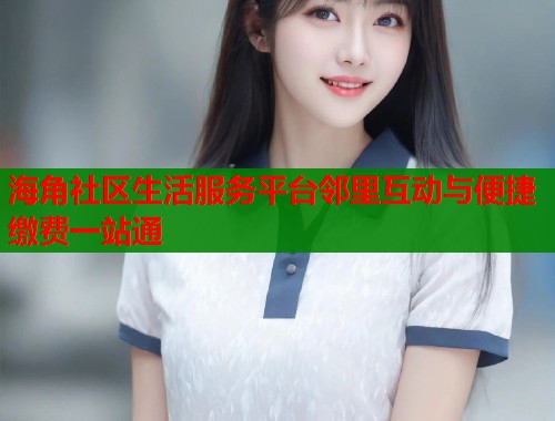 海角社区生活服务平台邻里互动与便捷缴费一站通  第1张