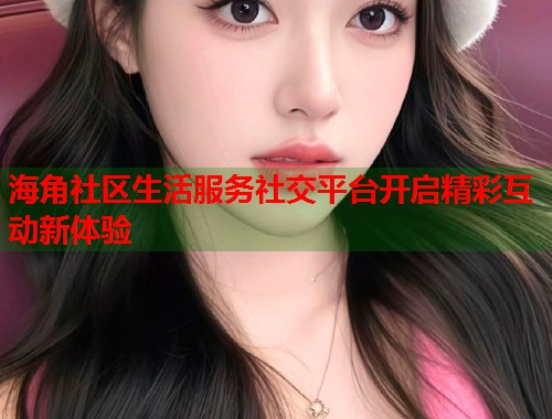 海角社区生活服务社交平台开启精彩互动新体验  第1张