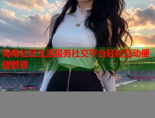 海角社区生活服务社交平台轻松互动便捷管理  第1张