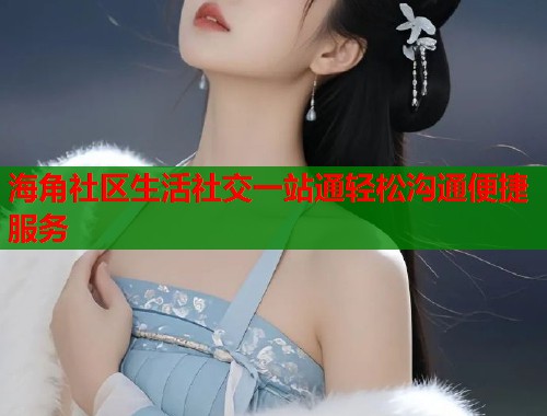 海角社区生活社交一站通轻松沟通便捷服务  第1张