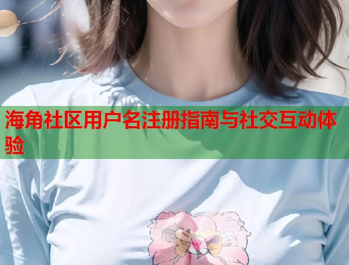 海角社区用户名注册指南与社交互动体验  第1张