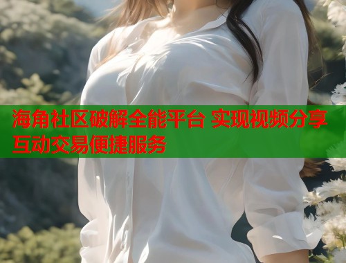 海角社区破解全能平台 实现视频分享互动交易便捷服务  第1张