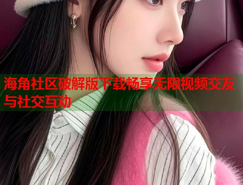 海角社区破解版下载畅享无限视频交友与社交互动  第1张