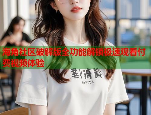 海角社区破解版全功能解锁极速观看付费视频体验  第1张