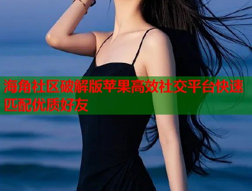 海角社区破解版苹果高效社交平台快速匹配优质好友  第2张