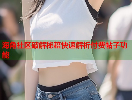海角社区破解秘籍快速解析付费帖子功能  第2张