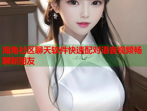 海角社区聊天软件快速配对语音视频畅聊新朋友  第1张
