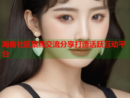 海角社区聚焦交流分享打造活跃互动平台  第1张