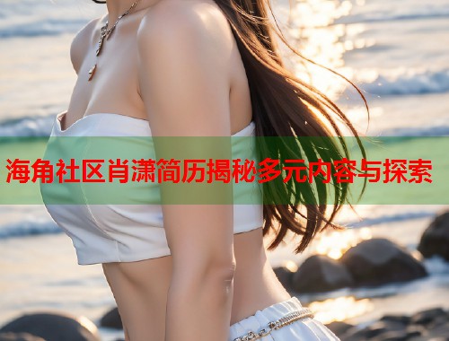 海角社区肖潇简历揭秘多元内容与探索  第1张