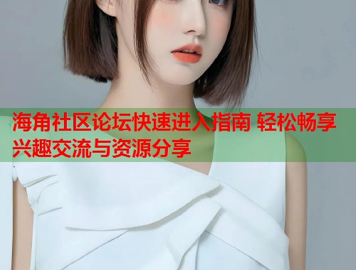 海角社区论坛快速进入指南 轻松畅享兴趣交流与资源分享  第1张