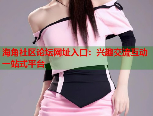 海角社区论坛网址入口：兴趣交流互动一站式平台  第1张