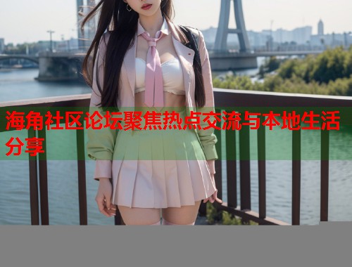 海角社区论坛聚焦热点交流与本地生活分享  第1张