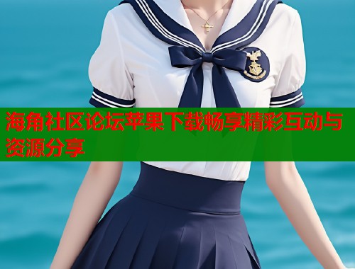 海角社区论坛苹果下载畅享精彩互动与资源分享  第1张
