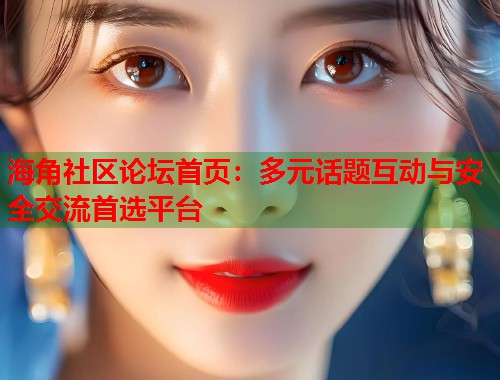 海角社区论坛首页：多元话题互动与安全交流首选平台  第1张