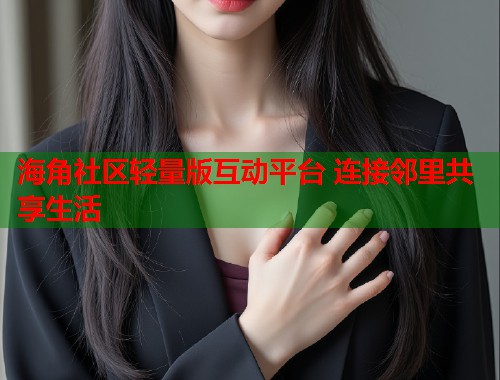 海角社区轻量版互动平台 连接邻里共享生活  第1张