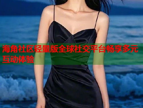 海角社区轻量版全球社交平台畅享多元互动体验  第1张