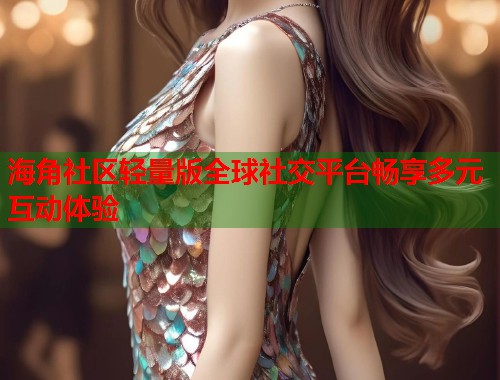 海角社区轻量版全球社交平台畅享多元互动体验  第2张