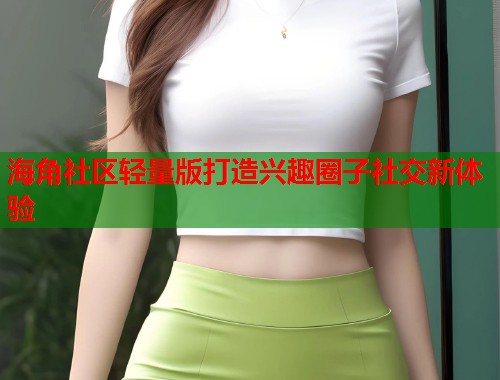 海角社区轻量版打造兴趣圈子社交新体验  第1张