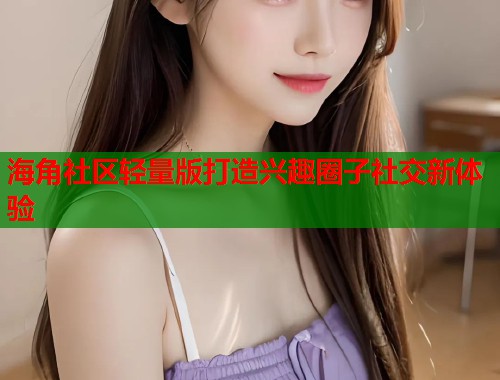 海角社区轻量版打造兴趣圈子社交新体验  第2张
