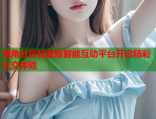 海角社区轻量版智能互动平台开启精彩社交体验  第1张