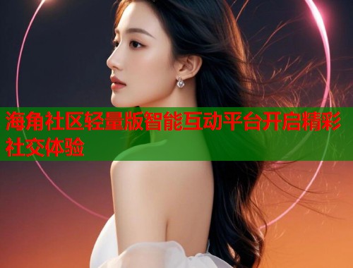 海角社区轻量版智能互动平台开启精彩社交体验  第2张