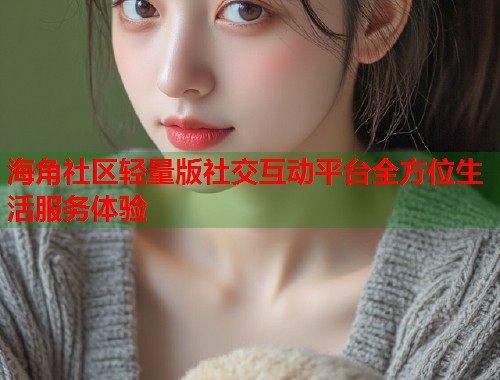 海角社区轻量版社交互动平台全方位生活服务体验  第1张