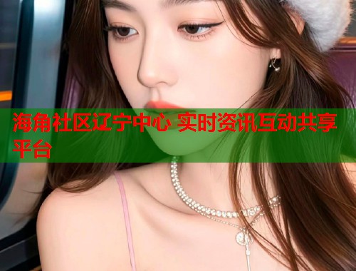 海角社区辽宁中心 实时资讯互动共享平台  第1张
