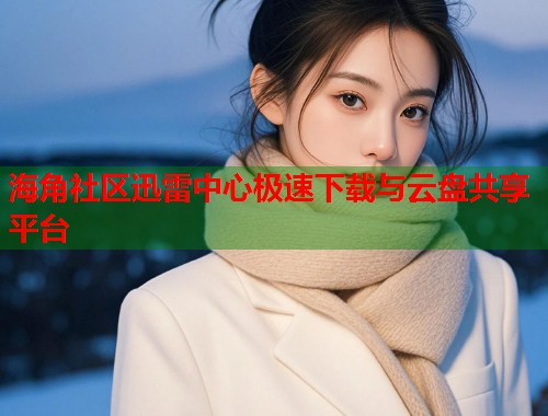 海角社区迅雷中心极速下载与云盘共享平台  第1张