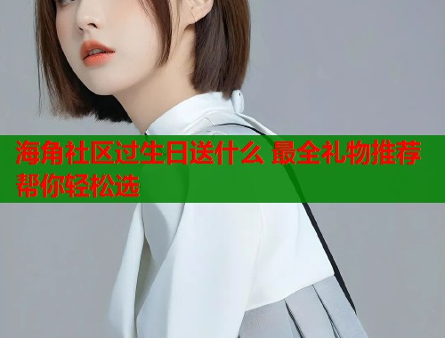 海角社区过生日送什么 最全礼物推荐帮你轻松选  第1张