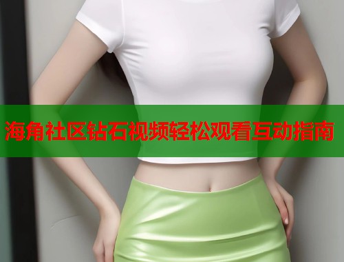 海角社区钻石视频轻松观看互动指南  第1张