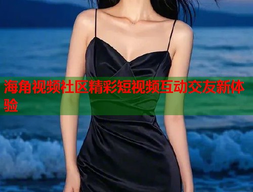 海角视频社区精彩短视频互动交友新体验  第1张