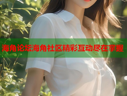 海角论坛海角社区精彩互动尽在掌握  第1张