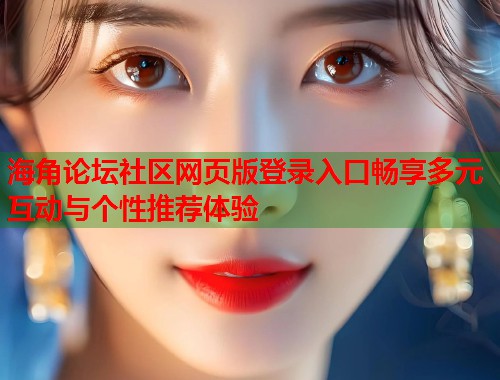 海角论坛社区网页版登录入口畅享多元互动与个性推荐体验  第1张