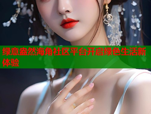 绿意盎然海角社区平台开启绿色生活新体验  第1张