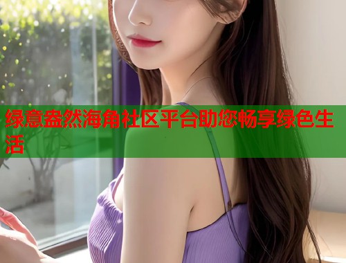 绿意盎然海角社区平台助您畅享绿色生活  第1张