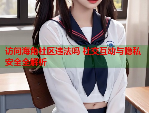 访问海角社区违法吗 社交互动与隐私安全全解析  第1张