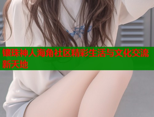 镶珠神人海角社区精彩生活与文化交流新天地  第2张