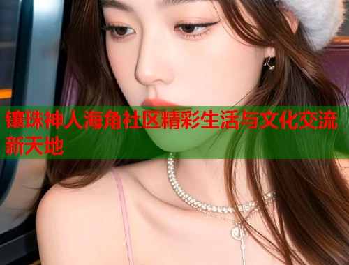 镶珠神人海角社区精彩生活与文化交流新天地  第1张