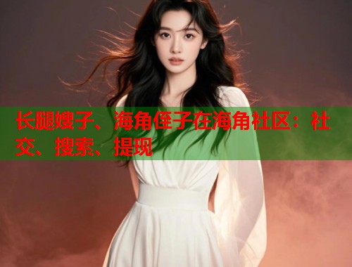 长腿嫂子、海角侄子在海角社区：社交、搜索、提现  第2张