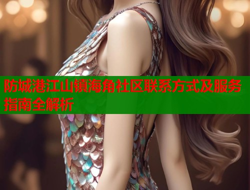 防城港江山镇海角社区联系方式及服务指南全解析  第1张