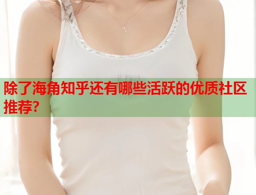除了海角知乎还有哪些活跃的优质社区推荐？  第1张
