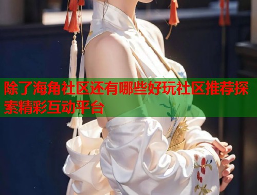 除了海角社区还有哪些好玩社区推荐探索精彩互动平台  第1张